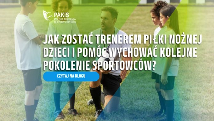 Jak zostać trenerem piłki nożnej dzieci i pomóc wychować kolejne pokolenie sportowców